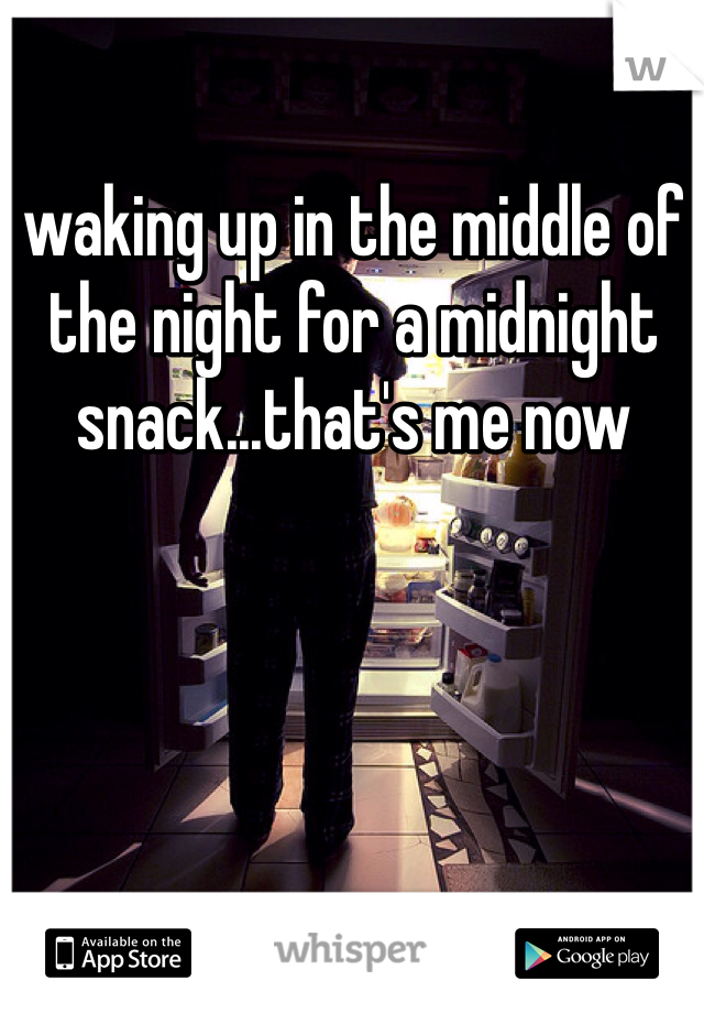waking up in the middle of the night for a midnight snack...that's me now