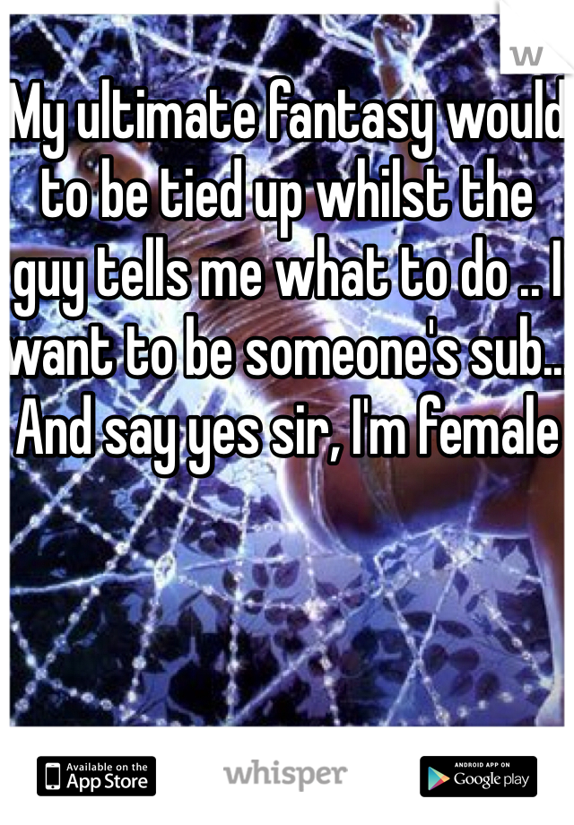My ultimate fantasy would to be tied up whilst the guy tells me what to do .. I want to be someone's sub... And say yes sir, I'm female 