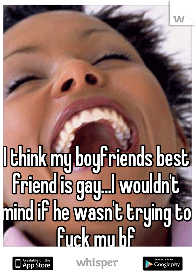 I think my boyfriends best friend is gay...I wouldn't mind if he wasn't trying to fuck my bf