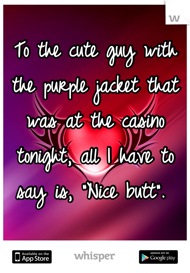 To the cute guy with the purple jacket that was at the casino tonight, all I have to say is, "Nice butt". 
