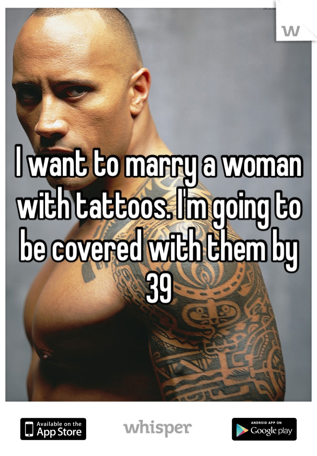 I want to marry a woman with tattoos. I'm going to be covered with them by 39
