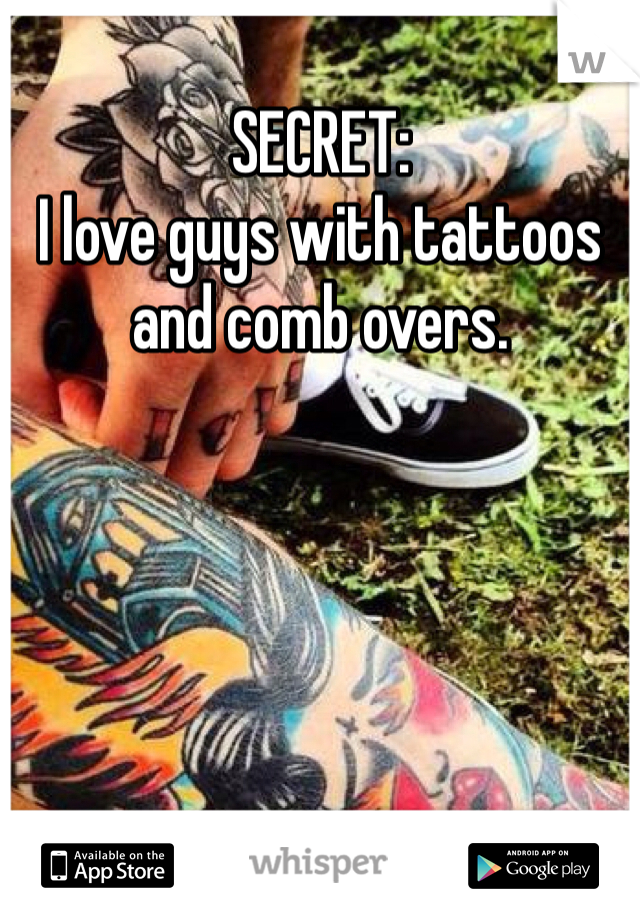 SECRET:
I love guys with tattoos and comb overs. 