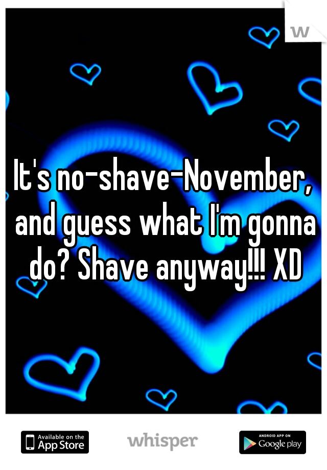 It's no-shave-November, and guess what I'm gonna do? Shave anyway!!! XD