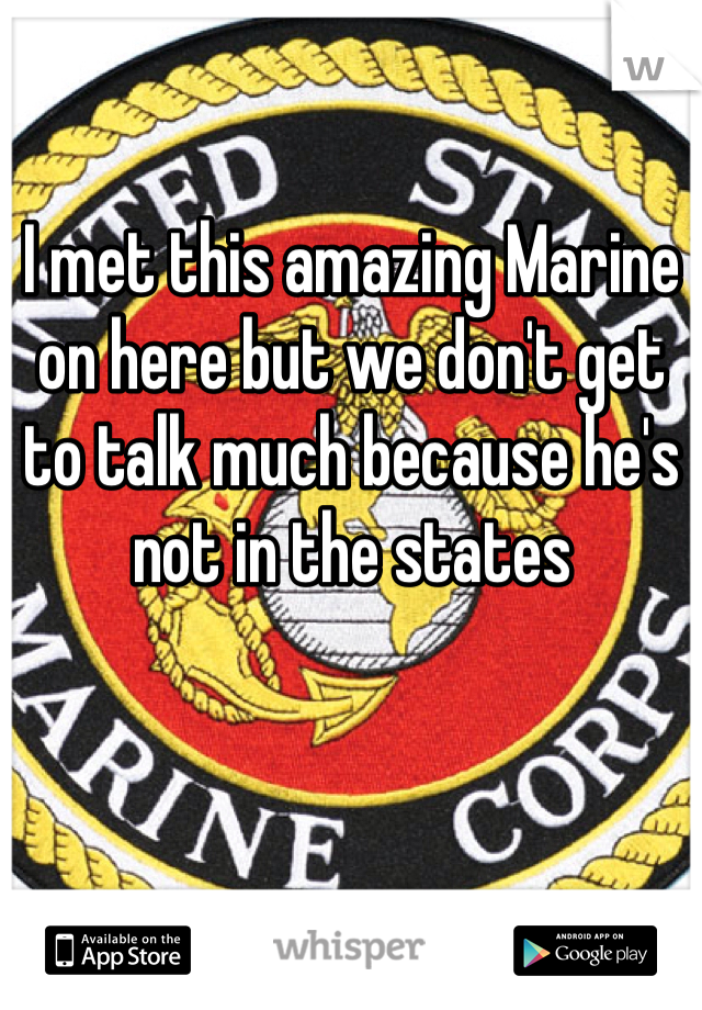 I met this amazing Marine on here but we don't get to talk much because he's not in the states 