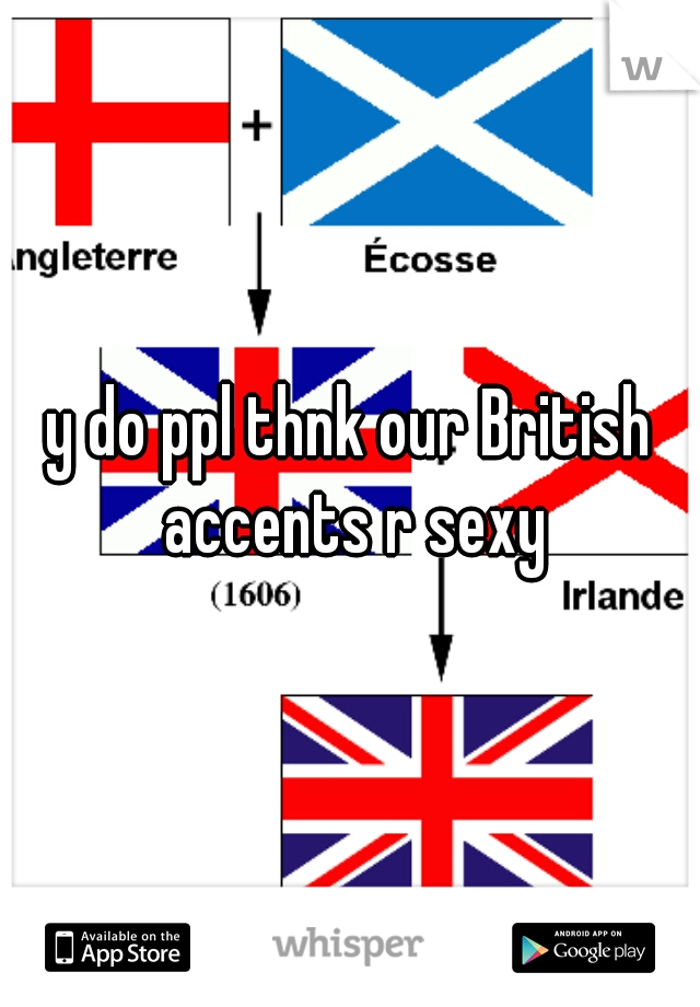y do ppl thnk our British accents r sexy