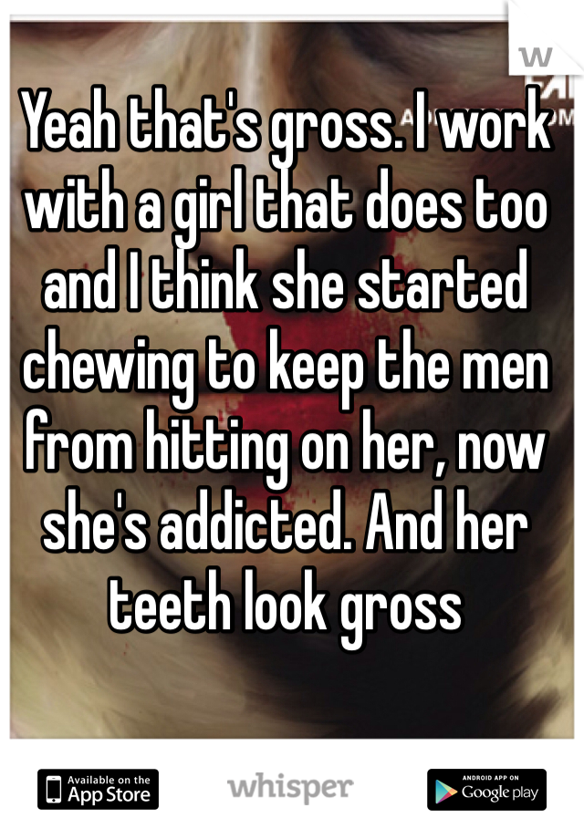 Yeah that's gross. I work with a girl that does too and I think she started chewing to keep the men from hitting on her, now she's addicted. And her teeth look gross