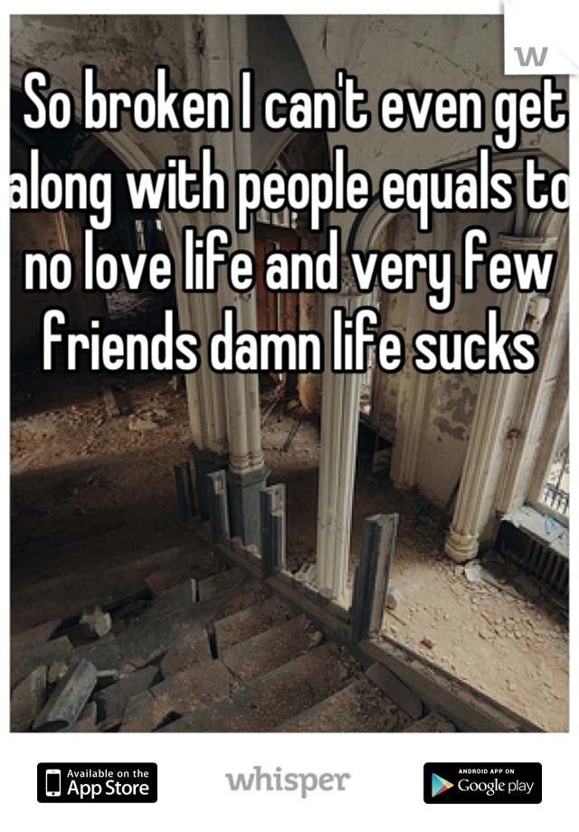  So broken I can't even get along with people equals to no love life and very few friends damn life sucks 