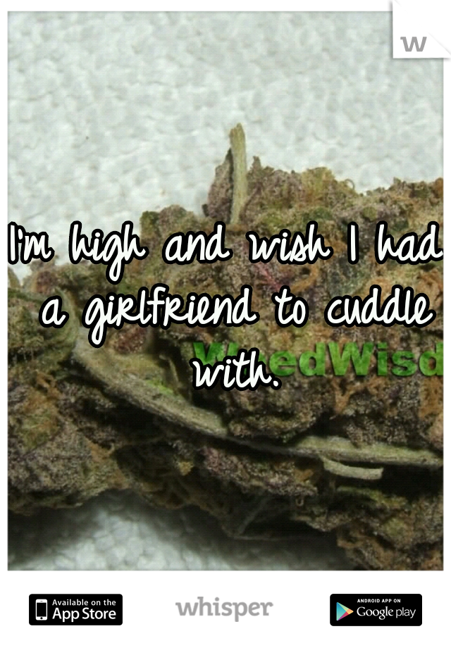 I'm high and wish I had a girlfriend to cuddle with.