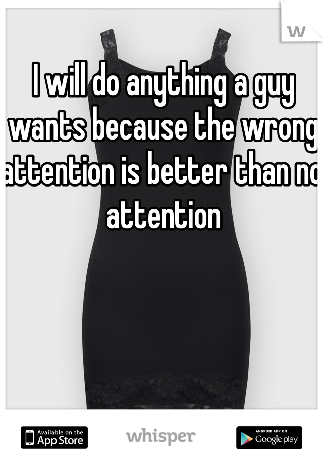 I will do anything a guy wants because the wrong attention is better than no attention