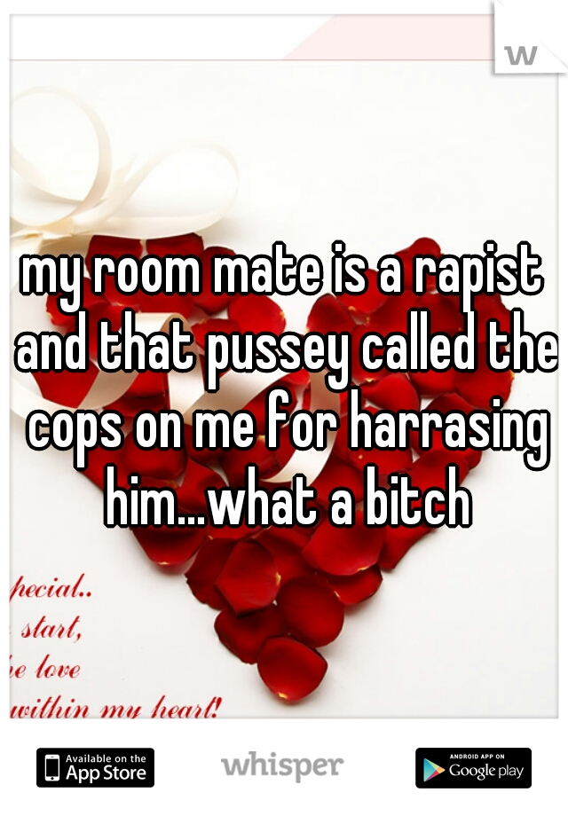 my room mate is a rapist and that pussey called the cops on me for harrasing him...what a bitch