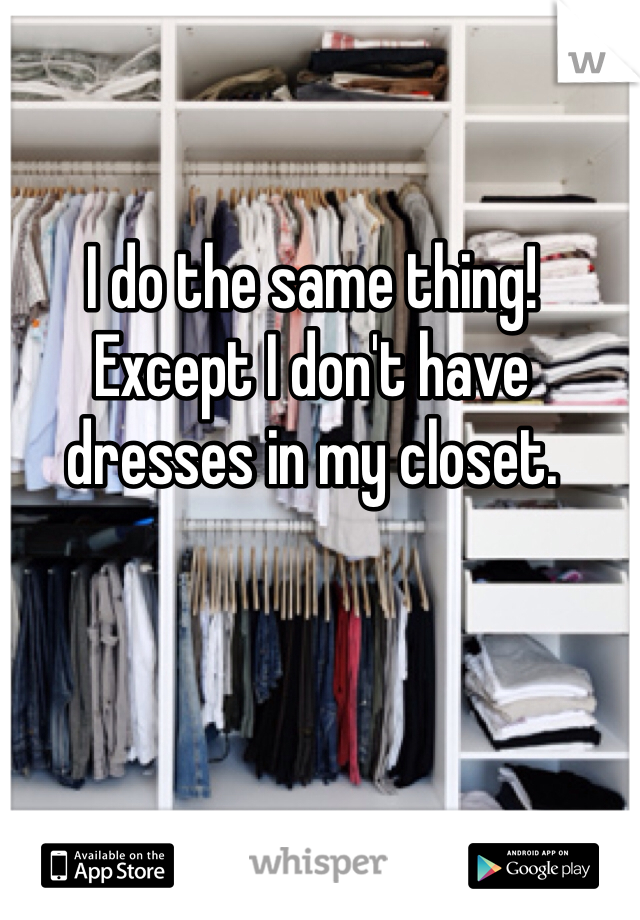 I do the same thing! Except I don't have dresses in my closet. 