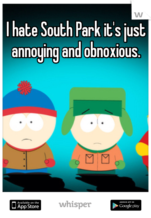 I hate South Park it's just annoying and obnoxious.   