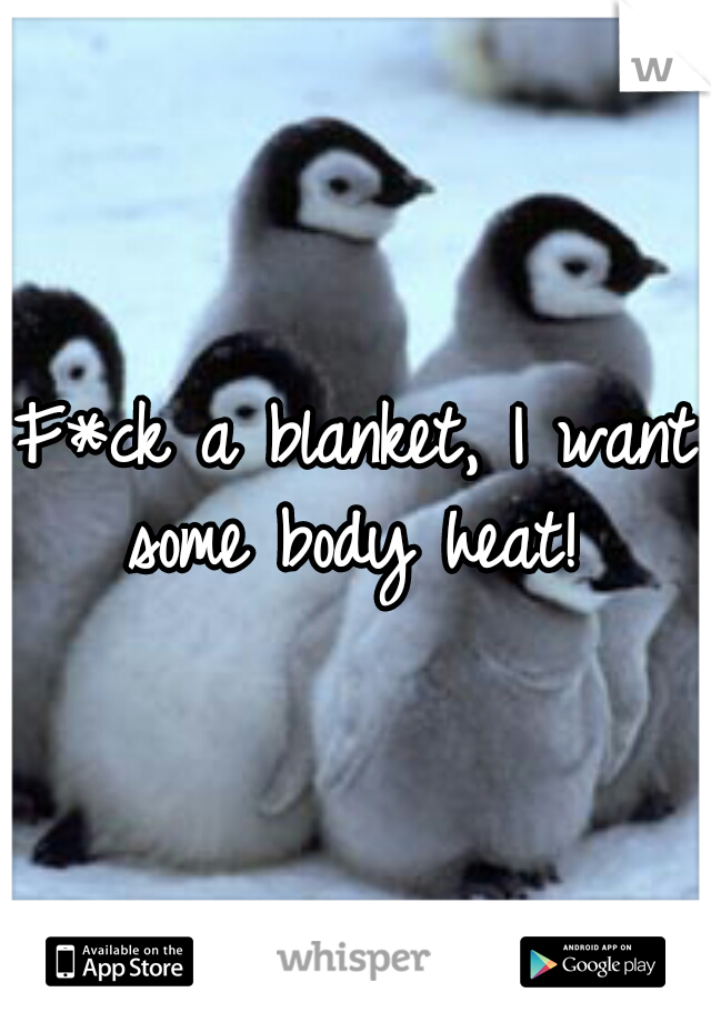F*ck a blanket, I want some body heat! 