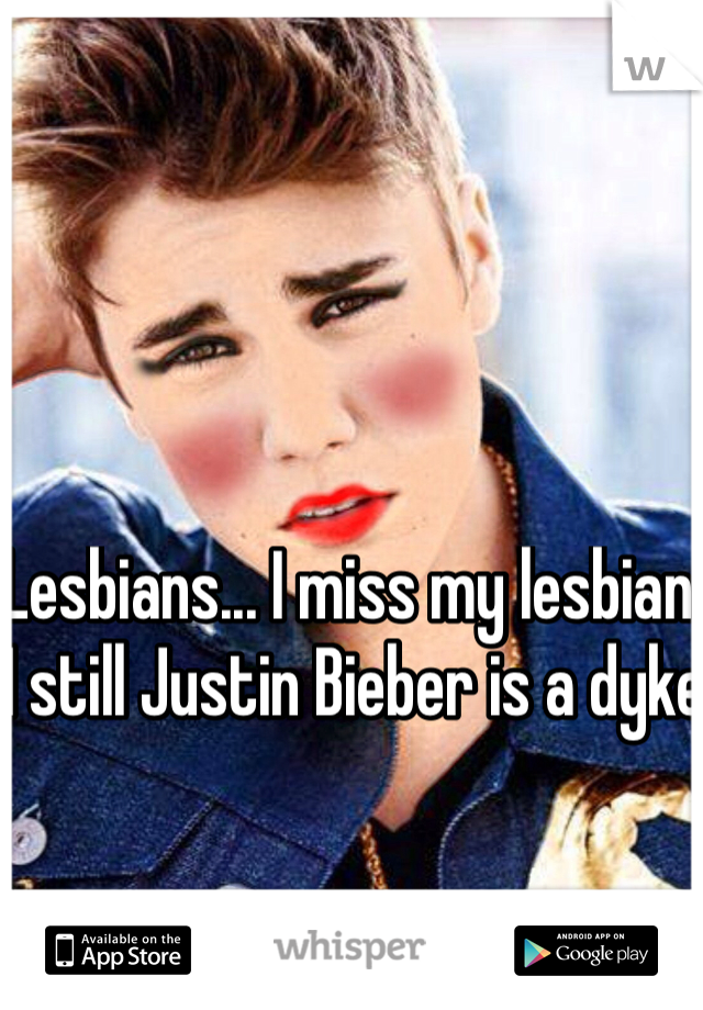 Lesbians... I miss my lesbian. I still Justin Bieber is a dyke
