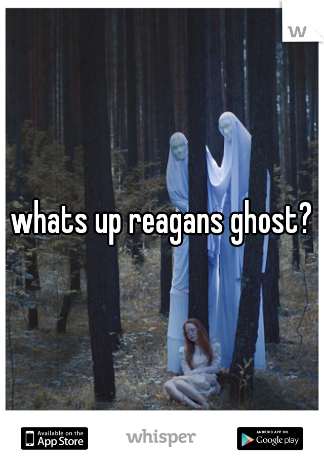 whats up reagans ghost?