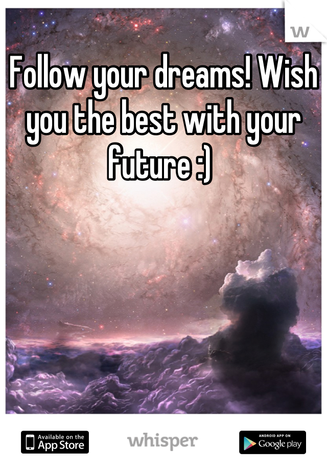 Follow your dreams! Wish you the best with your future :) 