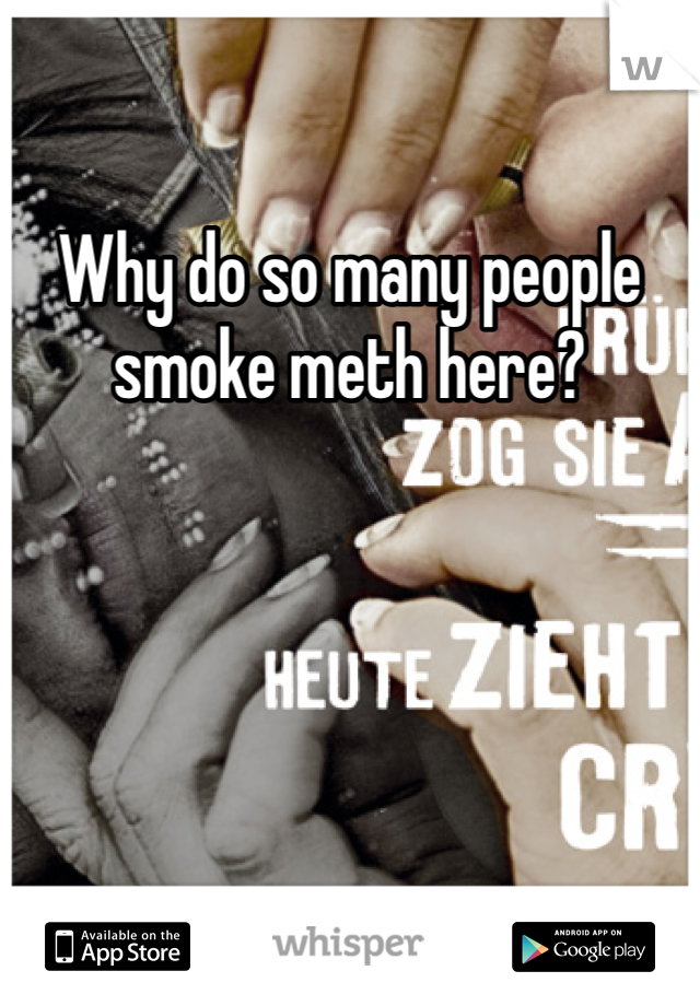 Why do so many people smoke meth here?