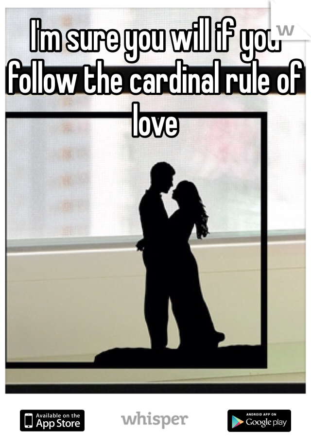 I'm sure you will if you follow the cardinal rule of love