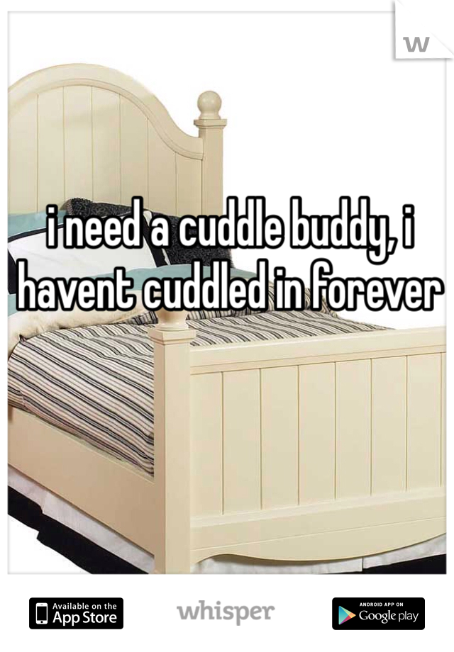 i need a cuddle buddy, i havent cuddled in forever