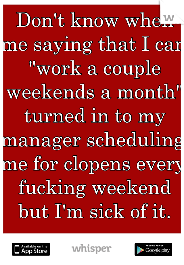 Don't know when me saying that I can "work a couple weekends a month" turned in to my manager scheduling me for clopens every fucking weekend but I'm sick of it.