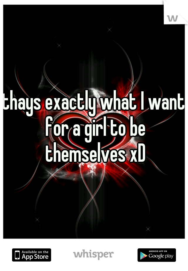 thays exactly what I want for a girl to be themselves xD