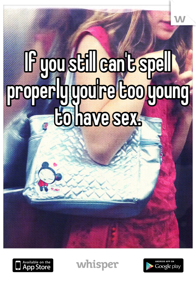 If you still can't spell properly you're too young to have sex.