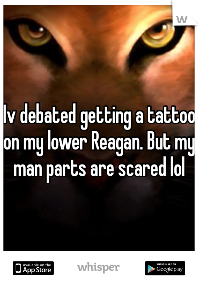 Iv debated getting a tattoo on my lower Reagan. But my man parts are scared lol  