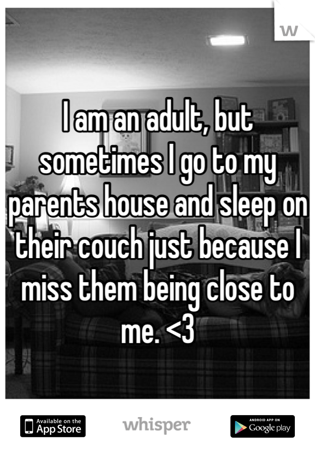 I am an adult, but sometimes I go to my parents house and sleep on their couch just because I miss them being close to me. <3