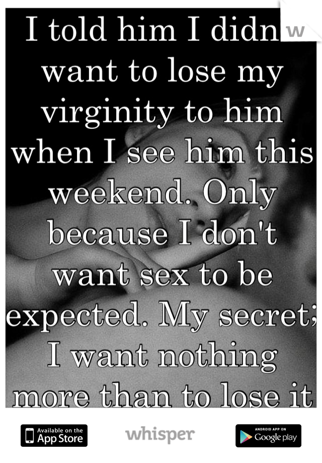 I told him I didn't want to lose my virginity to him when I see him this weekend. Only because I don't want sex to be expected. My secret; I want nothing more than to lose it to him, I love him❤