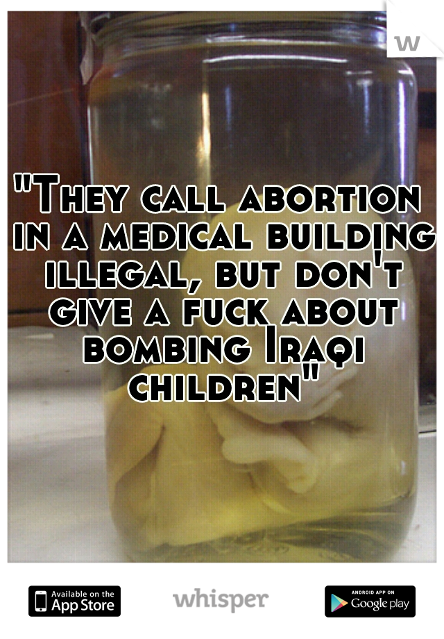 "They call abortion in a medical building illegal, but don't give a fuck about bombing Iraqi children"