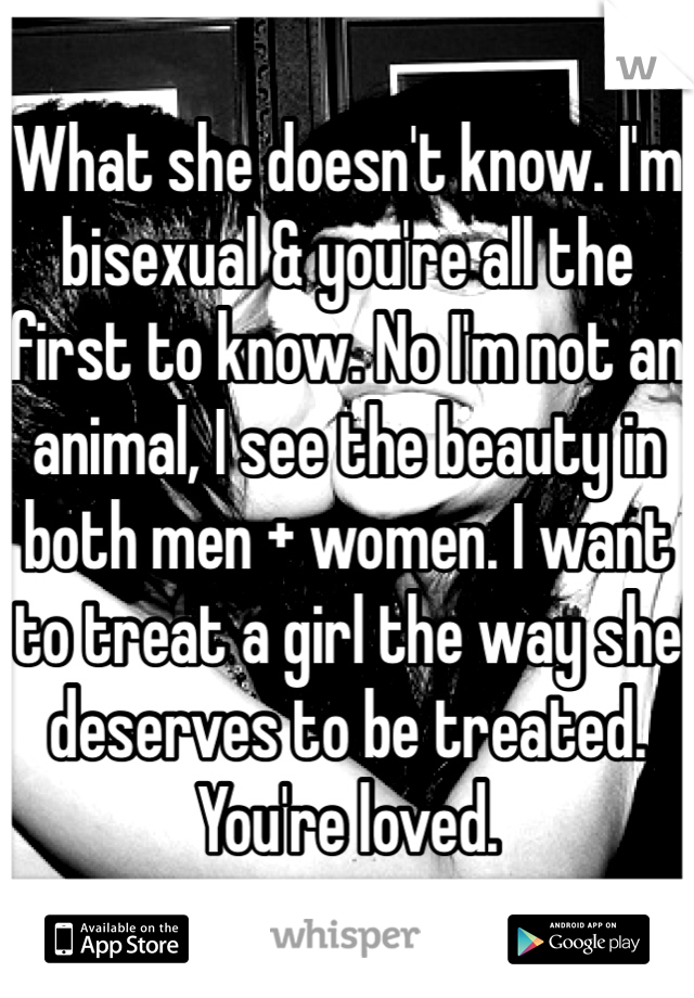 What she doesn't know. I'm bisexual & you're all the first to know. No I'm not an animal, I see the beauty in both men + women. I want to treat a girl the way she deserves to be treated. You're loved. 