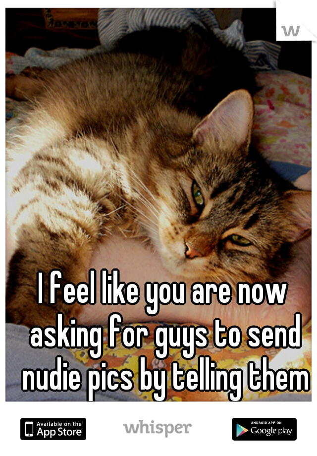I feel like you are now asking for guys to send nudie pics by telling them to stop.