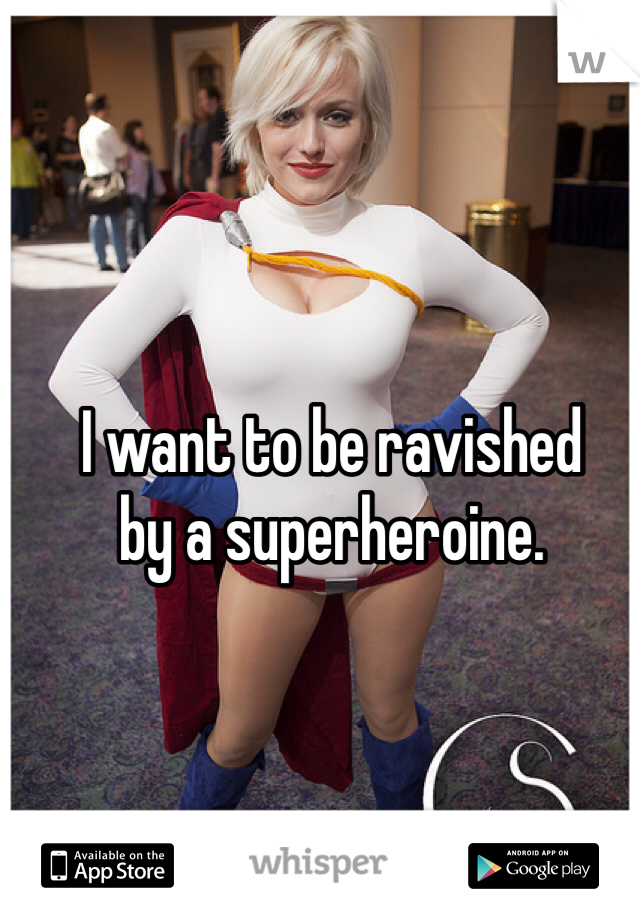 I want to be ravished
by a superheroine.