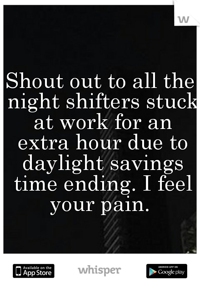 Shout out to all the night shifters stuck at work for an extra hour due to daylight savings time ending. I feel your pain. 