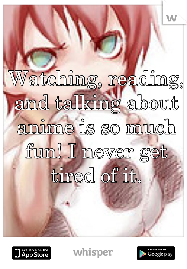 Watching, reading, and talking about anime is so much fun! I never get tired of it.