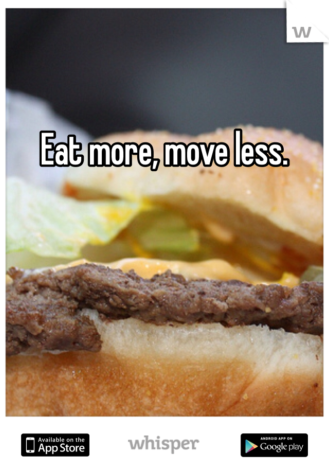 Eat more, move less.