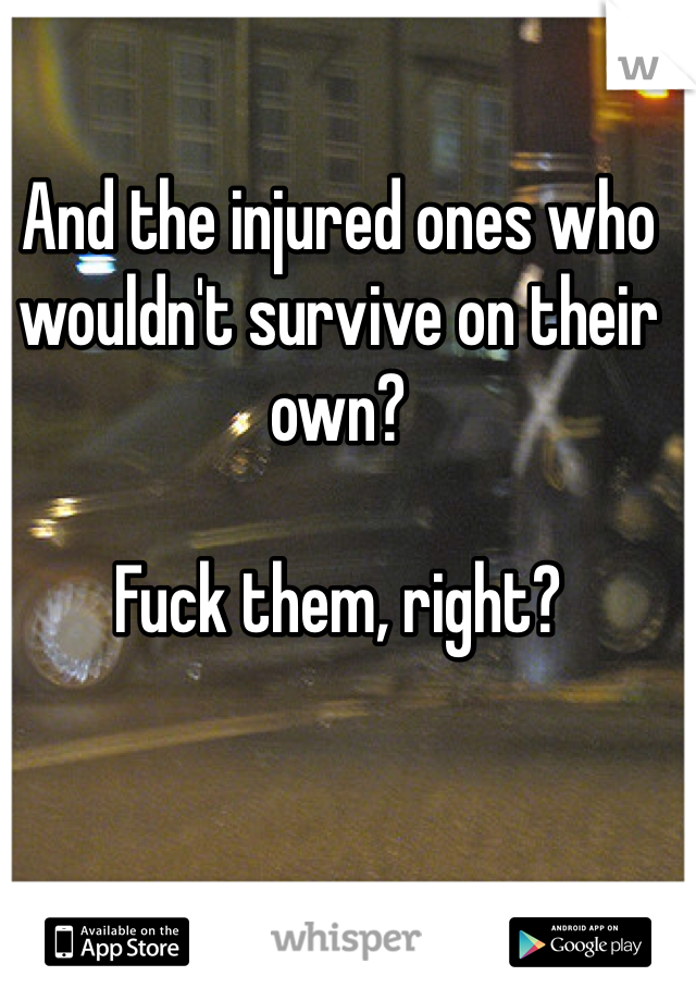 And the injured ones who wouldn't survive on their own?

Fuck them, right?