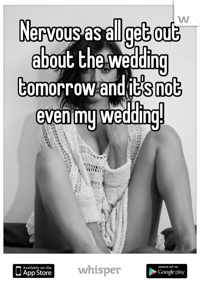 Nervous as all get out about the wedding tomorrow and it's not even my wedding!