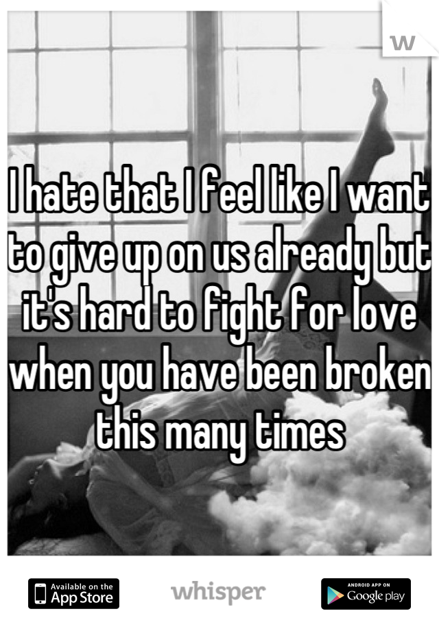 I hate that I feel like I want to give up on us already but it's hard to fight for love when you have been broken this many times