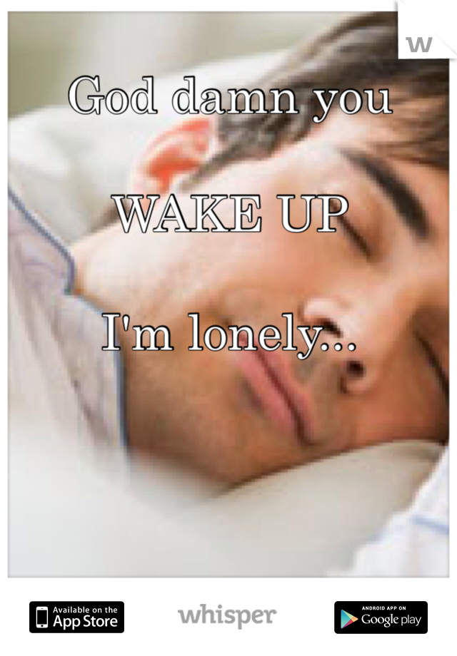 God damn you

WAKE UP

I'm lonely...