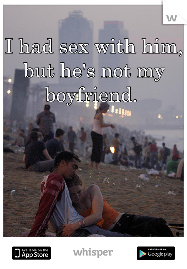 I had sex with him, but he's not my boyfriend. 