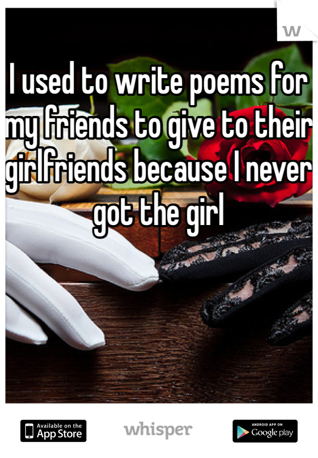 I used to write poems for my friends to give to their girlfriends because I never got the girl 