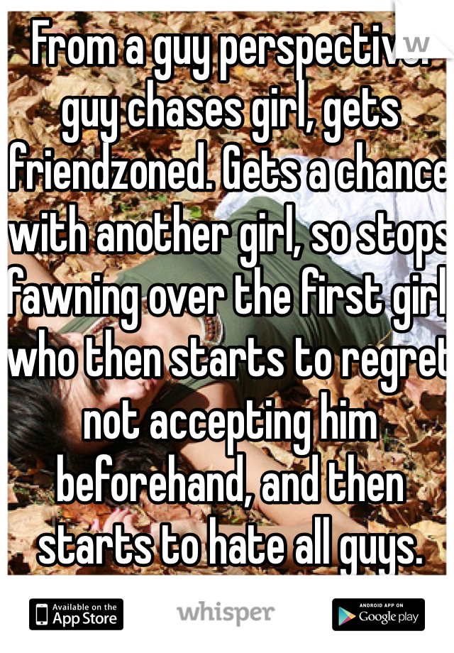 From a guy perspective: guy chases girl, gets friendzoned. Gets a chance with another girl, so stops fawning over the first girl, who then starts to regret not accepting him beforehand, and then starts to hate all guys.
