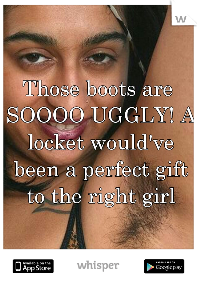 Those boots are SOOOO UGGLY! A locket would've been a perfect gift to the right girl