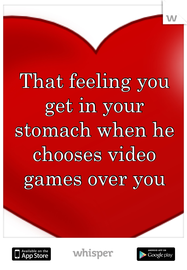 That feeling you get in your stomach when he chooses video games over you