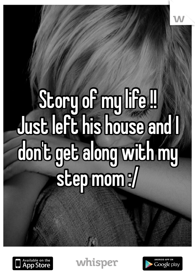 Story of my life !!
Just left his house and I don't get along with my step mom :/