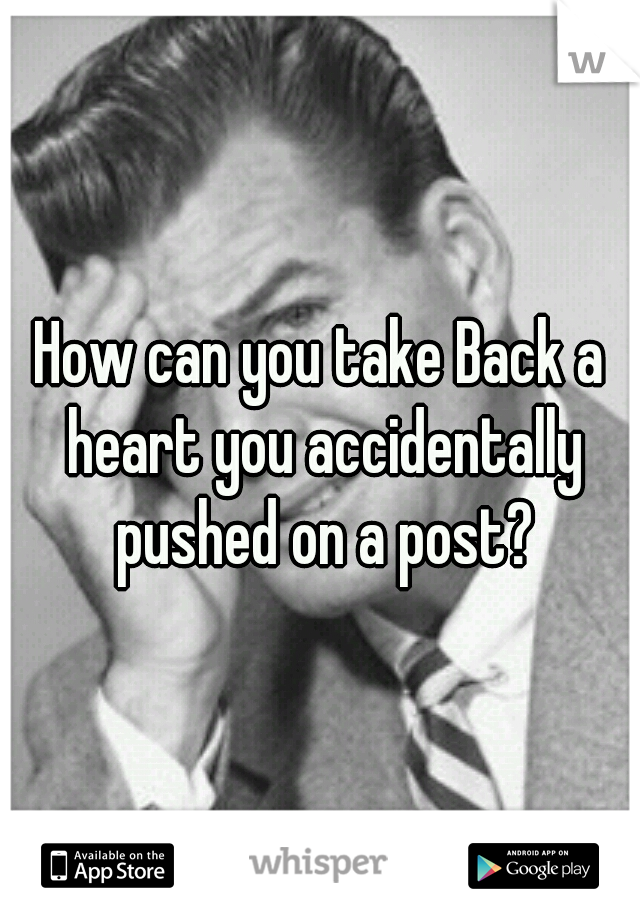 How can you take Back a heart you accidentally pushed on a post?