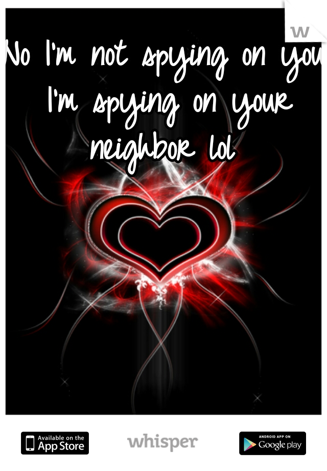 No I'm not spying on you I'm spying on your neighbor lol 