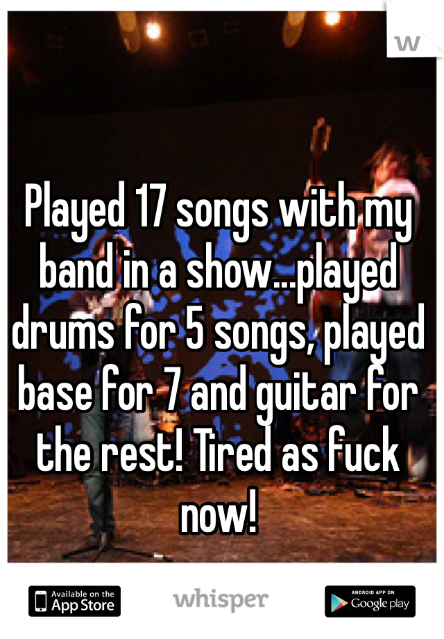 Played 17 songs with my band in a show...played drums for 5 songs, played base for 7 and guitar for the rest! Tired as fuck now!