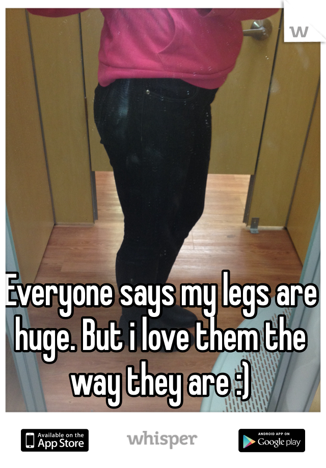Everyone says my legs are huge. But i love them the way they are :)